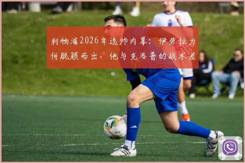 利物浦2026年选帅内幕:伊劳拉为何脱颖而出,他与克洛普的战术差异与前景深度分析