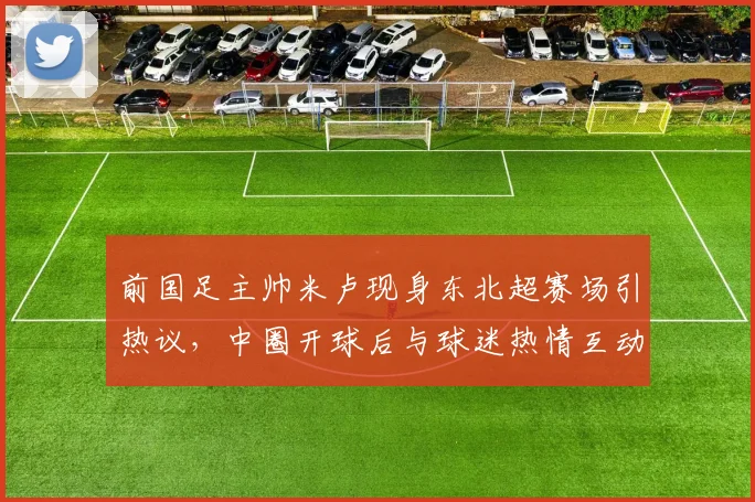 前国足主帅米卢现身东北超赛场引热议，中圈开球后与球迷热情互动，现场气氛火爆（附最新动态）