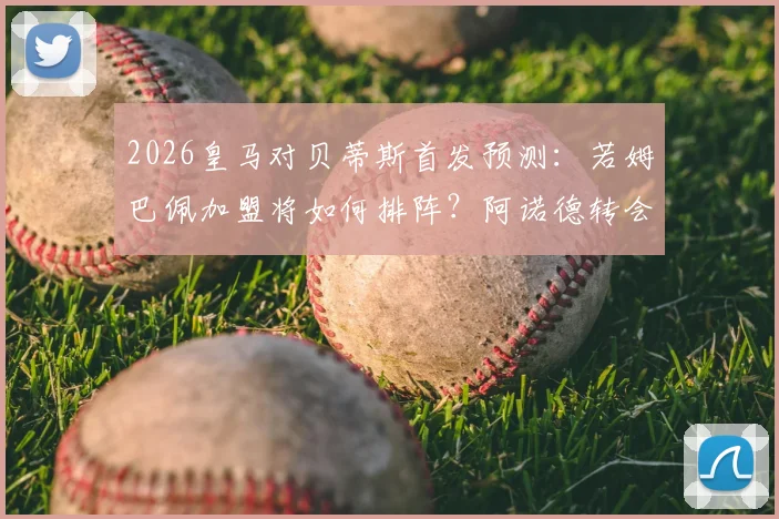 2026皇马对贝蒂斯首发预测:若姆巴佩加盟将如何排阵?阿诺德转会可能吗,深度分析修斯等人位置