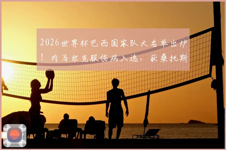 2026世界杯巴西国家队大名单出炉！内马尔克服伤病入选，获桑托斯全队拥抱暖心瞬间回顾