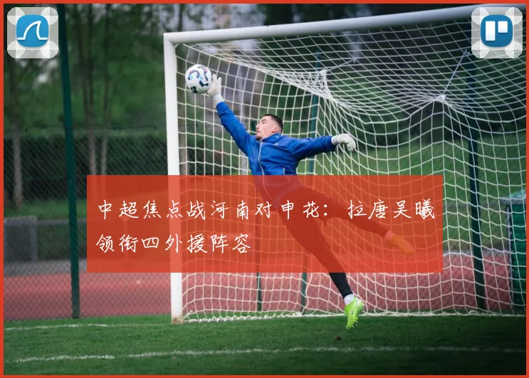 中超焦点战河南对申花：拉唐吴曦领衔四外援阵容
