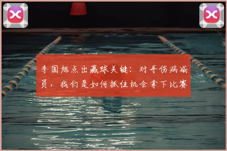 李国旭点出赢球关键：对手伤病减员，我们是如何抓住机会拿下比赛的？