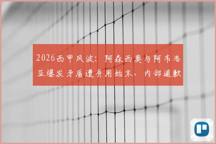 2026西甲风波：阿森西奥与阿韦洛亚爆发矛盾遭弃用始末，内部道歉细节全解析