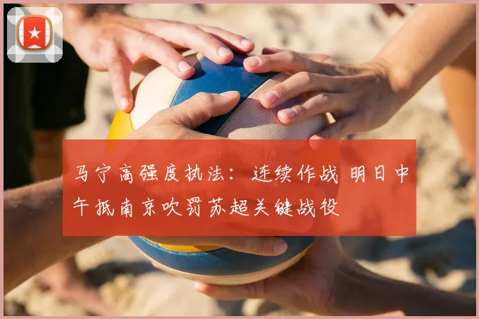马宁高强度执法：连续作战 明日中午抵南京吹罚苏超关键战役