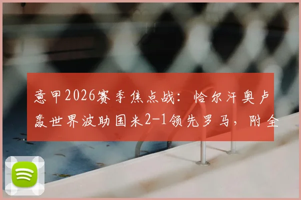 意甲2026赛季焦点战：恰尔汗奥卢轰世界波助国米2-1领先罗马，附全场技术统计与精彩集锦