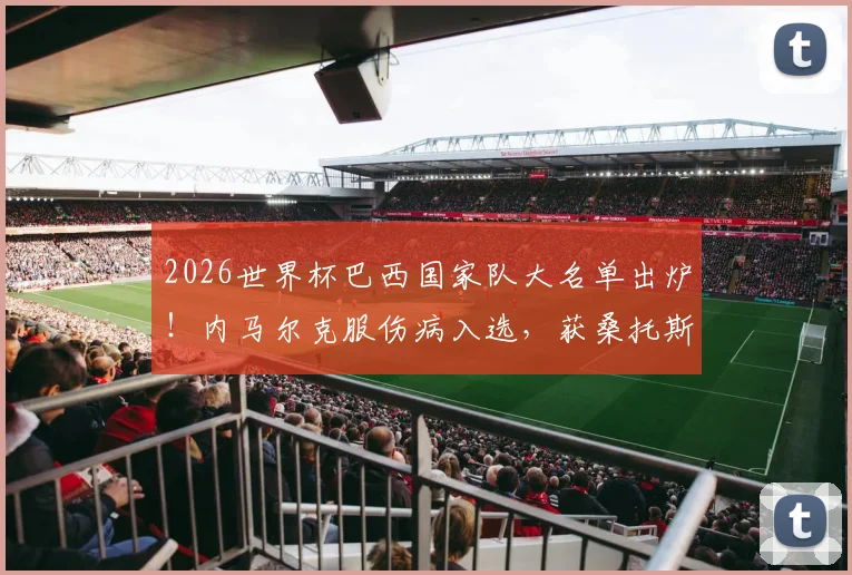 2026世界杯巴西国家队大名单出炉！内马尔克服伤病入选，获桑托斯全队拥抱暖心瞬间回顾