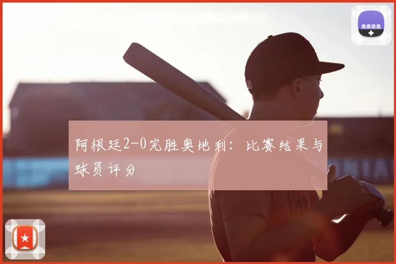 阿根廷2-0完胜奥地利：比赛结果与球员评分