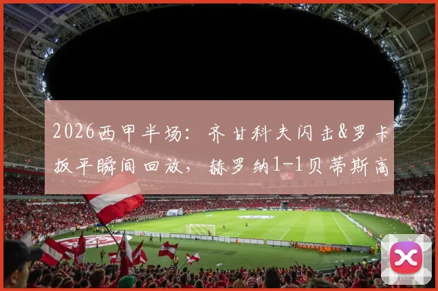 2026西甲半场：齐甘科夫闪击&罗卡扳平瞬间回放，赫罗纳1-1贝蒂斯高清录像解析