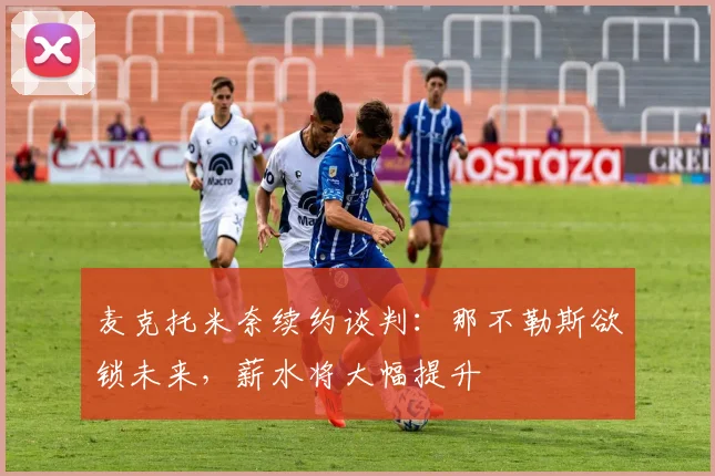 麦克托米奈续约谈判:那不勒斯欲锁未来,薪水将大幅提升
