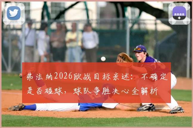 弗法纳2026欧战目标亲述：不确定是否碰球，球队争胜决心全解析