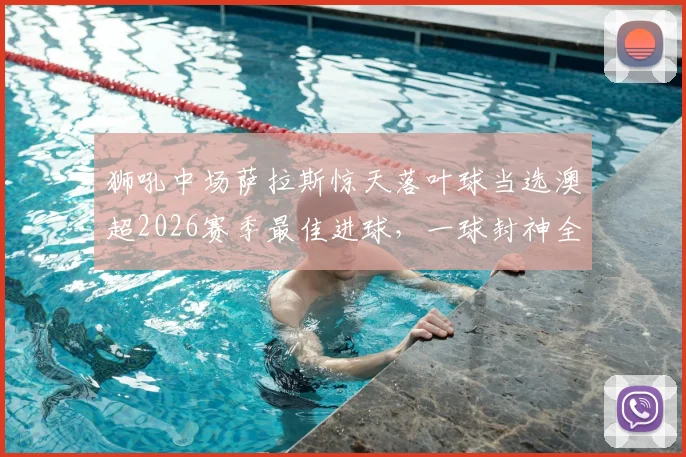 狮吼中场萨拉斯惊天落叶球当选澳超2026赛季最佳进球，一球封神全过程解析