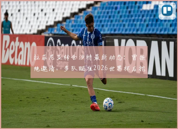 拉菲尼亚转会沙特最新动态：曾拒绝邀请，多队瞄准2026世界杯后挖角，转会费与薪资成焦点