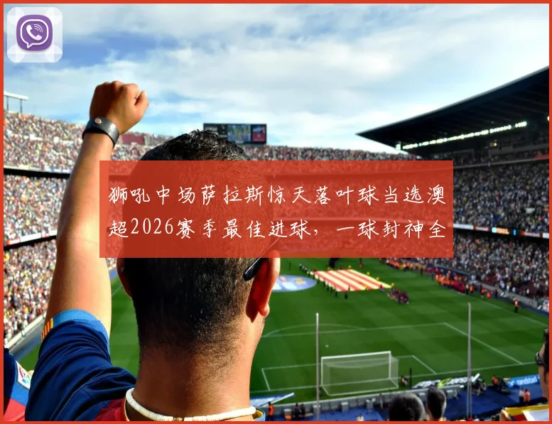 狮吼中场萨拉斯惊天落叶球当选澳超2026赛季最佳进球,一球封神全过程解析