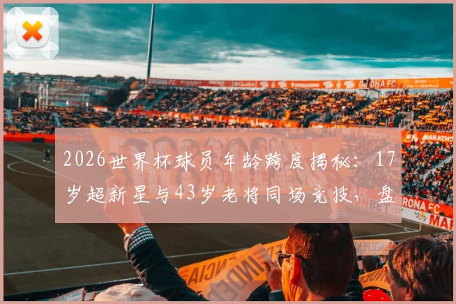 2026世界杯球员年龄跨度揭秘：17岁超新星与43岁老将同场竞技，盘点本届最年轻与最年长球员名单
