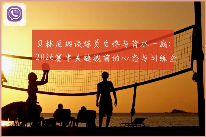 贝林厄姆谈球员自律与背水一战：2026赛季关键战前的心态与训练全解析