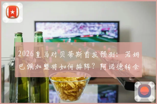 2026皇马对贝蒂斯首发预测：若姆巴佩加盟将如何排阵？阿诺德转会可能吗，深度分析修斯等人位置