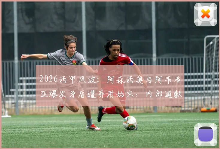 2026西甲风波:阿森西奥与阿韦洛亚爆发矛盾遭弃用始末,内部道歉细节全解析