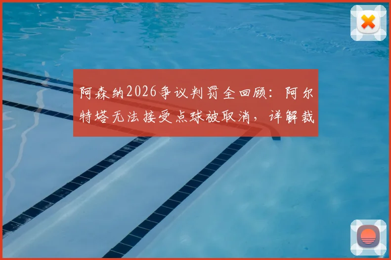 阿森纳2026争议判罚全回顾:阿尔特塔无法接受点球被取消,详解裁判回看VAR13遍改判全过程