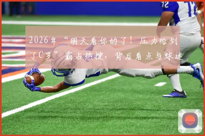 2026年“明天看你的了！压力给到了C罗”霸占热搜，背后看点与球迷情绪深度解读
