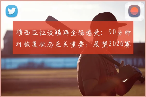 穆西亚拉谈踢满全场感受：90分钟对恢复状态至关重要，展望2026赛季体能储备与训练益处