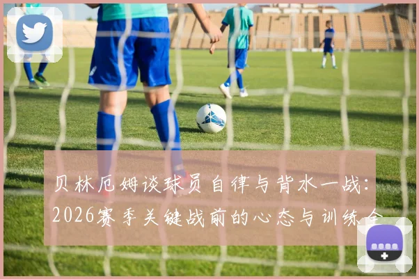 贝林厄姆谈球员自律与背水一战:2026赛季关键战前的心态与训练全解析