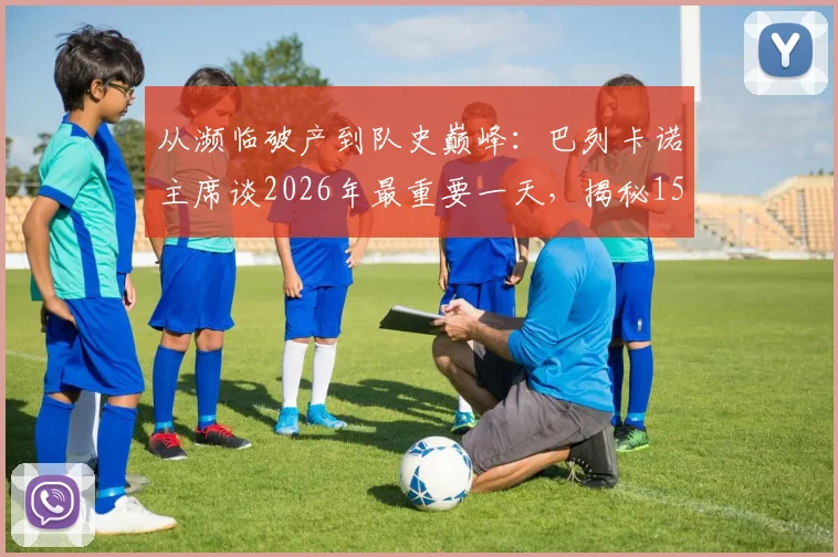 从濒临破产到队史巅峰：巴列卡诺主席谈2026年最重要一天，揭秘15年逆袭之路