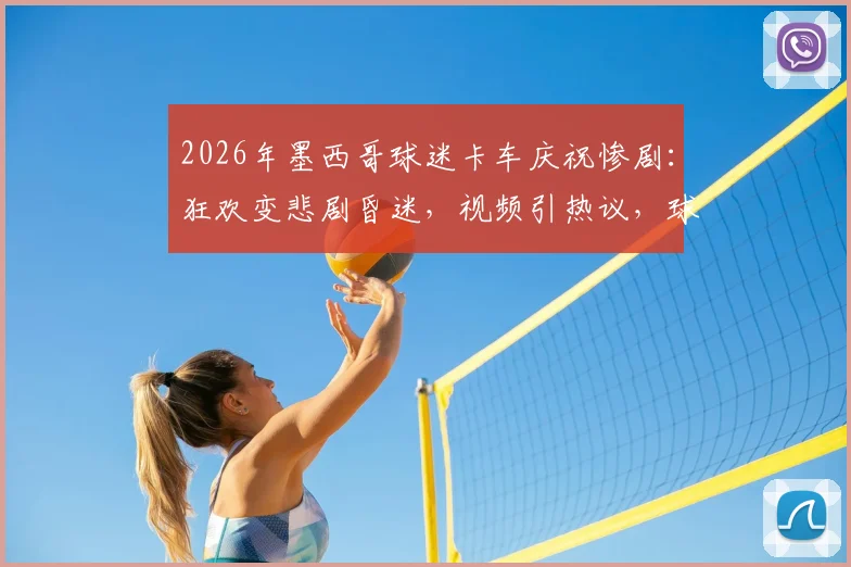 2026年墨西哥球迷卡车庆祝惨剧：狂欢变悲剧昏迷，视频引热议，球迷安全须知必看
