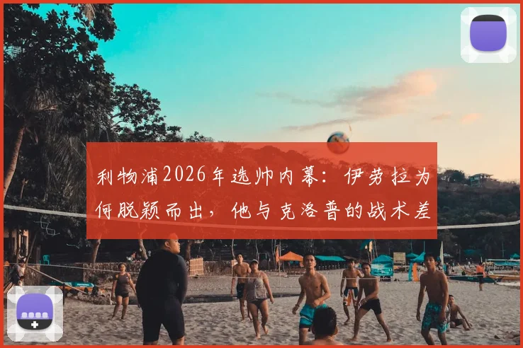 利物浦2026年选帅内幕：伊劳拉为何脱颖而出，他与克洛普的战术差异与前景深度分析