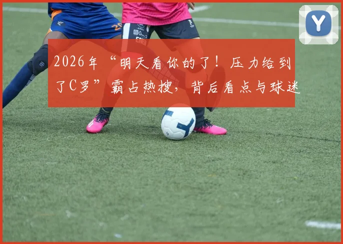 2026年“明天看你的了!压力给到了C罗”霸占热搜,背后看点与球迷情绪深度解读